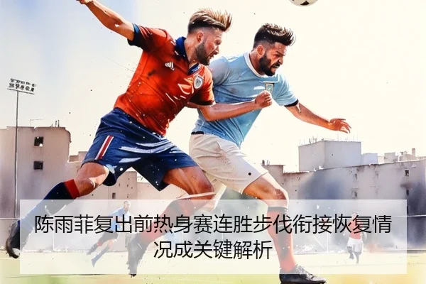 陈雨菲复出前热身赛连胜步伐衔接恢复情况成关键解析