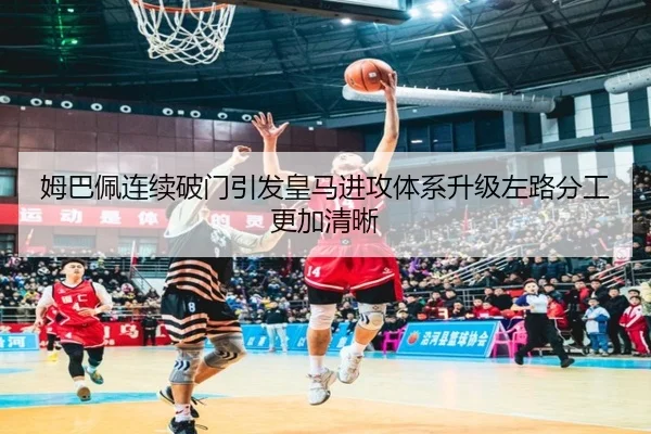 姆巴佩连续破门引发皇马进攻体系升级左路分工更加清晰
